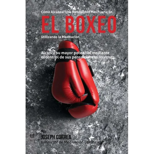 Como Alcanzar una Mentalidad Mas Fuerte en el Boxeo Utilizando la Meditacion: Alcance su mayor potencial mediante el control de sus pensamientos inter - Paperback