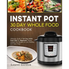 Instant Pot 30 Day Whole Food Cookbook: Ultimate Guide of 30 Day Whole Food Diet for Beginners, Enjoy Instant Pot Recipes to Live Healthy and Save Tim - Paperback