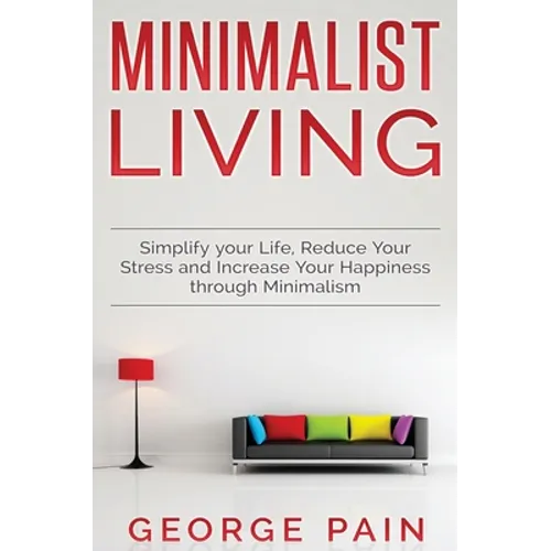 Simplify your Life, Reduce Your Stress and Increase Your Happiness through Minimalism: Minimalist Living - Hardcover