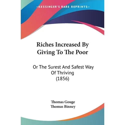 Riches Increased By Giving To The Poor: Or The Surest And Safest Way Of Thriving (1856) - Paperback