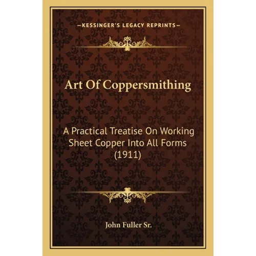 Art Of Coppersmithing: A Practical Treatise On Working Sheet Copper Into All Forms (1911) - Paperback