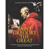 Saint Gregory the Great: The History of the Early Middle Ages' Most Influential Pope and the Rise of the Papal States - Paperback