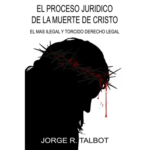 El Proceso Juridico de la Muerte de Cristo: El Mas Ilegal y Torcido Derecho Legal - Paperback