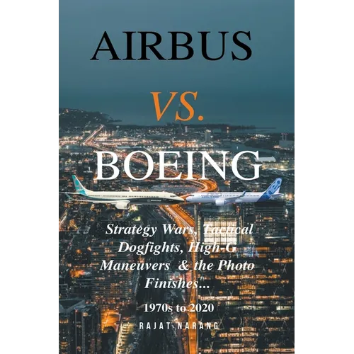 Airbus vs. Boeing: Strategy Wars, Tactical Dogfights, High-G Maneuvers and the Photo Finishes - Paperback