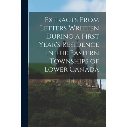 Extracts From Letters Written During a First Year's Residence in the Eastern Townships of Lower Canada [microform] - Paperback