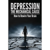 Depression: The Mechanical Cause: How to Correct the Mechanical Cause of Depression & Bipolar Disorder - Paperback