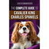 The Complete Guide to Cavalier King Charles Spaniels: Selecting, Training, Socializing, Caring For, and Loving Your New Cavalier Puppy - Hardcover