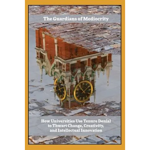Guardians of Mediocrity: How Universities Use Tenure Denial to Thwart Change, Creativity, and Intellectual Innovation - Paperback