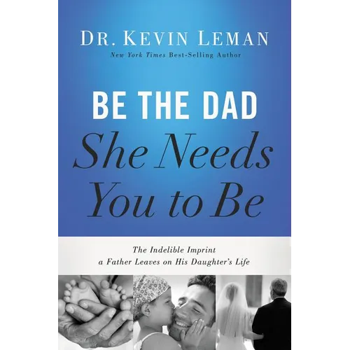 Be the Dad She Needs You to Be: The Indelible Imprint a Father Leaves on His Daughter's Life - Paperback