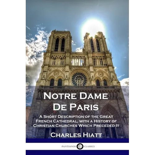 Notre Dame De Paris: A Short Description of the Great French Cathedral, with a History of Christian Churches Which Preceded It - Paperback