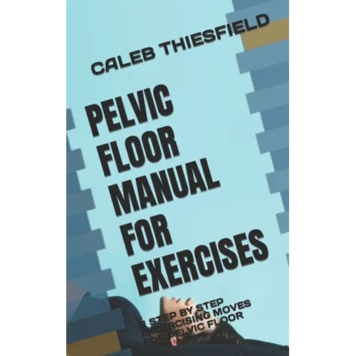 Pelvic Floor Manual for Exercises: A Step by Step Excercising Moves for Pelvic Floor - Paperback