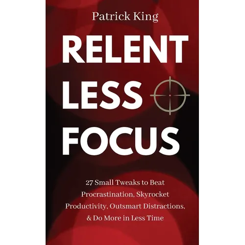 Relentless Focus: 27 Small Tweaks to Beat Procrastination, Skyrocket Productivity, Outsmart Distractions, & Do More in Less Time - Paperback