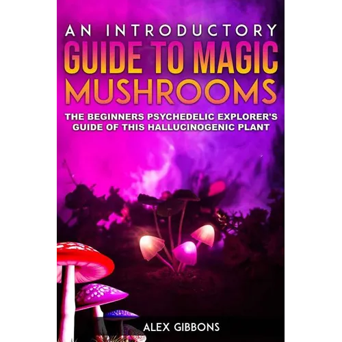 An Introductory Guide to Magic Mushrooms: The Beginners Psychedelic Explorer's Guide of This Hallucinogenic Plant - Paperback
