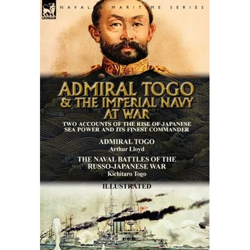 Admiral Togo and the Imperial Navy at War: Two Accounts of the Rise of Japanese Sea Power and its Finest Commander---Admiral Togo & The Naval Battles - Hardcover