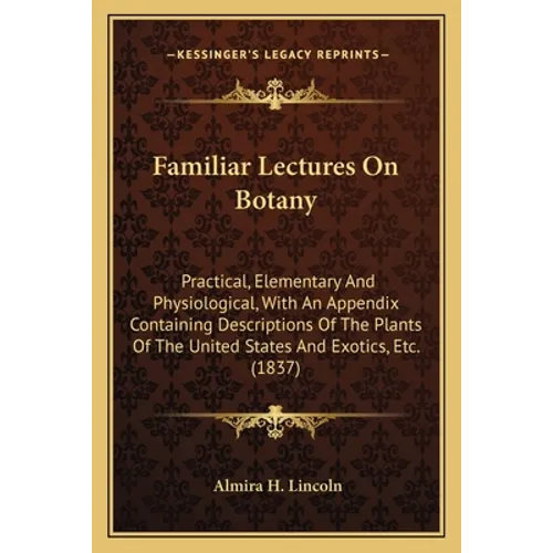 Familiar Lectures On Botany: Practical, Elementary And Physiological, With An Appendix Containing Descriptions Of The Plants Of The United States And - Paperback
