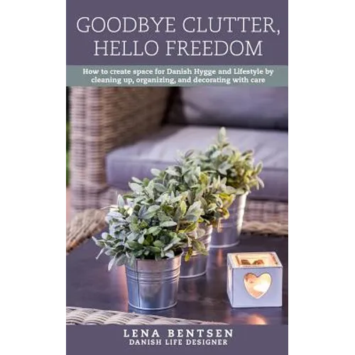 Goodbye Clutter, Hello Freedom: How to Create Space for Danish Hygge and Lifestyle by Cleaning Up, Organizing and Decorating with Care - Paperback