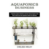 Aquaponics Business: A Beginners Guide to Maintain and Grow Various Organic Fruits (How to Build Your Own Aquaponic Garden for Beginners) - Paperback