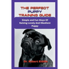 The Perfect Puppy Training Guide: Simple and Fun Ways Of Raising Lovely And Obedient Puppy - Paperback