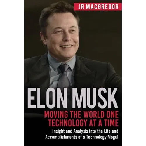 Elon Musk: Moving the World One Technology at a Time: Insight and Analysis into the Life and Accomplishments of a Technology Mogul - Paperback