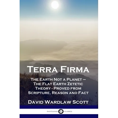 Terra Firma: The Earth Not a Planet - The Flat Earth Zetetic Theory - Proved from Scripture, Reason and Fact - Paperback