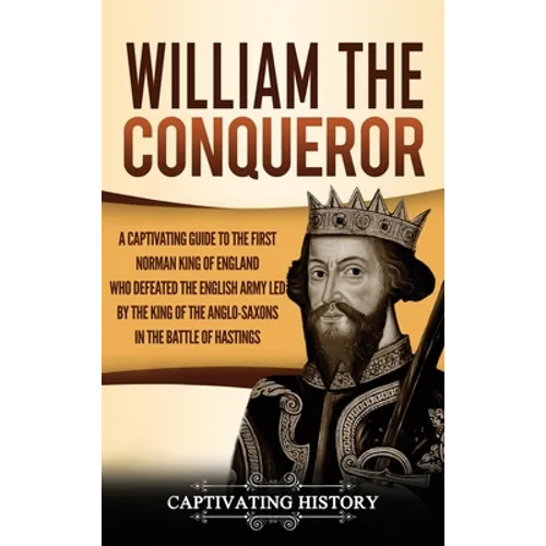 William the Conqueror: A Captivating Guide to the First Norman King of England Who Defeated the English Army Led by the King of the Anglo-Saxons in th - Hardcover