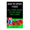 How To Study Poker: 20+ Poker Hacks To Play Poker For A Living - Paperback