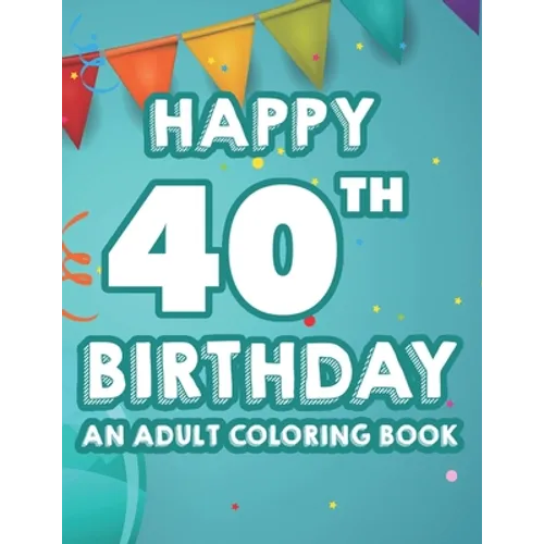 Happy 40th Birthday An Adult Coloring Book: Calming And Relaxing Coloring Pages, Activity Pages Of Happy And Cheerful Illustrations To Color - Paperback