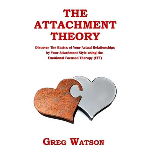 The Attachment Theory: Discover the Basics of Your Actual Relationships by Your Attachment Style using the Emotional Focused Therapy (EFT) - Paperback