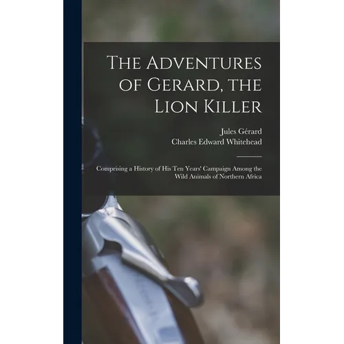 The Adventures of Gerard, the Lion Killer: Comprising a History of His Ten Years' Campaign Among the Wild Animals of Northern Africa - Hardcover
