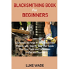 Blacksmithing Book for Beginners: Learn How to Forge 15 Easy Blacksmith Projects with Step By Step User Guide Plus Tips, Tools and Techniques to Get Y - Paperback