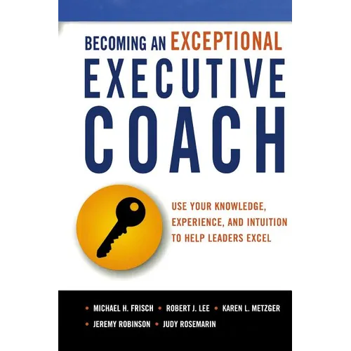 The Becoming an Exceptional Executive Coach: Use Your Knowledge, Experience, and Intuition to Help Leaders Excel - Paperback