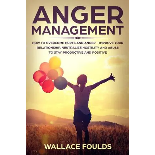 Anger Management: How to Overcome Hurts and Anger - Improve Your Relationship, Neutralize Hostility and Abuse to Stay Productive and Positive - Paperback