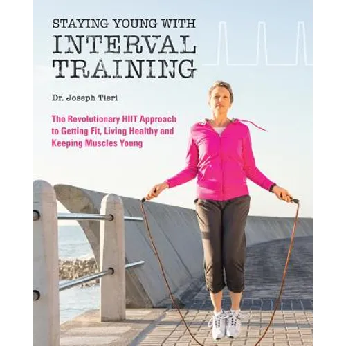 Staying Young with Interval Training: The Revolutionary HIIT Approach to Being Fit, Strong and Healthy at Any Age - Paperback