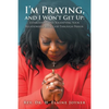 I'm Praying, and I Won't Get Up: Establishing and Solidifying Your Relationship with God Through Prayer - Paperback