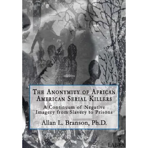 The Anonymity of African American Serial Killers: A Continuum of Negative Imagery from Slavery to Prisons - Paperback