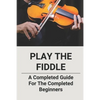 Play The Fiddle: A Completed Guide For The Completed Beginners - Paperback