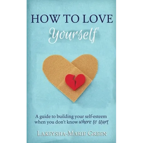 How to Love Yourself: A Guide to Building Your Self-Esteem When You Don't Know Where to Start - Paperback