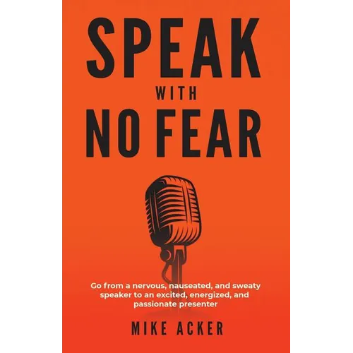 Speak With No Fear: Go from a nervous, nauseated, and sweaty speaker to an excited, energized, and passionate presenter - Paperback