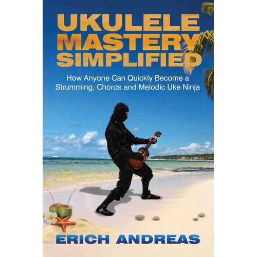 Ukulele Mastery Simplified: How Anyone Can Quickly Become a Strumming, Chords, and Melodic Uke Ninja - Paperback