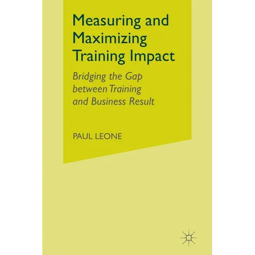 Measuring and Maximizing Training Impact: Bridging the Gap Between Training and Business Results - Paperback
