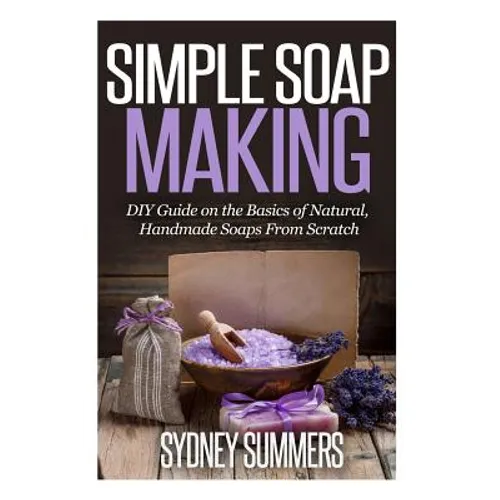 Simple Soap Making: DIY Guide on the Basics of Natural, Handmade Soaps From Scratch - Paperback