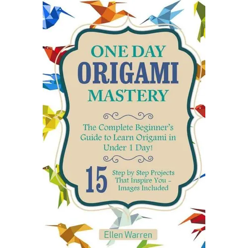 Origami: One Day Origami Mastery: The Complete Beginner's Guide to Learn Origami in Under 1 Day! 15 Step by Step Projects That Inspire You- - Paperback