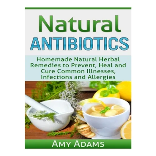 Natural Antibiotics: Homemade Natural Herbal Remedies to Prevent, Heal and Cure Common Illnesses, Infections and Allergies - Paperback
