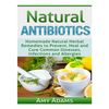 Natural Antibiotics: Homemade Natural Herbal Remedies to Prevent, Heal and Cure Common Illnesses, Infections and Allergies - Paperback