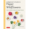 A Beginner's Guide to Paper Wildflowers: Learn to Make 43 Beautiful Paper Flowers (Over 250 Full-Size Templates) - Paperback