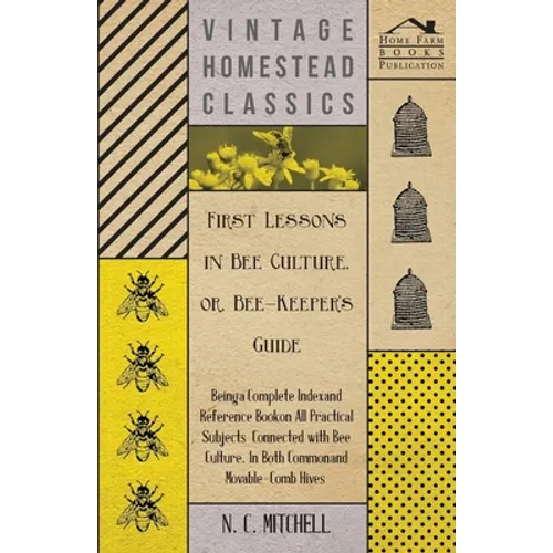 First Lessons in Bee Culture Or, Bee-Keeper's Guide - Being a Complete Index and Reference Book on All Practical Subjects Connected with Bee Culture - - Paperback