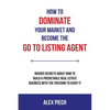 How to Dominate Your Market and Become the Go to Listing Agent: Insider Secrets about How to Build a Predictable Real Estate Business with the Freedom - Paperback