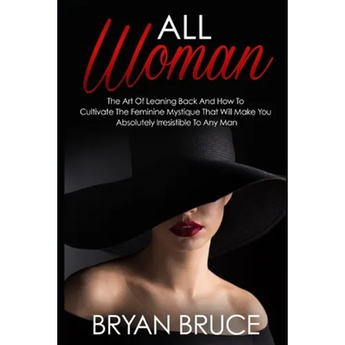 All Woman: The Art Of Leaning Back And How To Cultivate The Feminine Mystique That Will Make You Irresistible To Any Man - Paperback