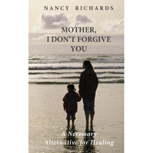 Mother, I Don't Forgive You: A Necessary Alternative For Healing - Paperback