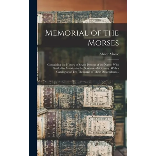 Memorial of the Morses; Containing the History of Seven Persons of the Name, Who Settled in America in the Seventeenth Century. With a Catalogue of Te - Hardcover